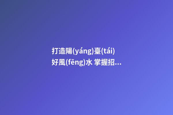 打造陽(yáng)臺(tái)好風(fēng)水 掌握招好運(yùn)驅(qū)噩運(yùn)的技巧